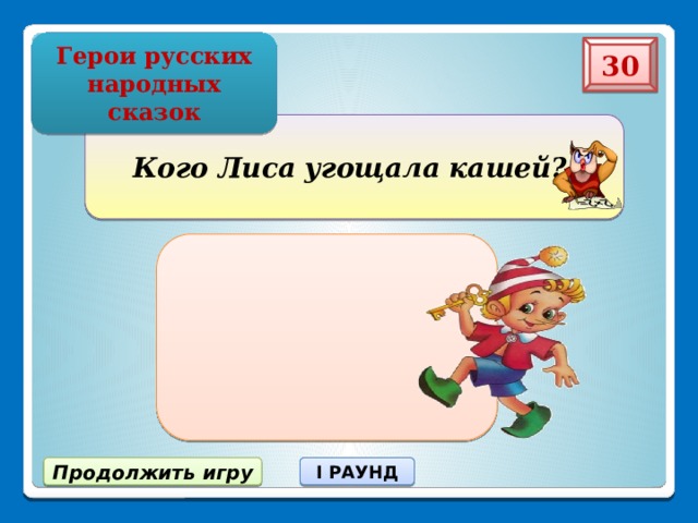 Герои русских народных сказок 30 Кого Лиса угощала кашей? Продолжить игру I РАУНД 