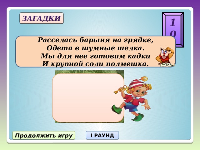 10 загадки Расселась барыня на грядке, Одета в шумные шелка. Мы для нее готовим кадки И крупной соли полмешка. Продолжить игру I РАУНД 