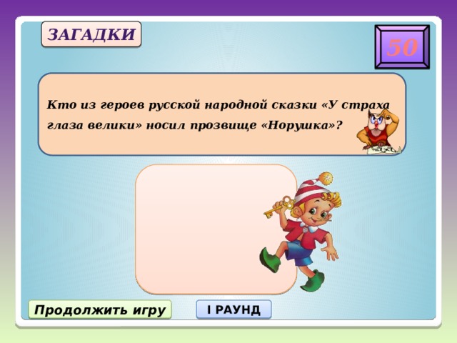 загадки 50 Кто из героев русской народной сказки «У страха глаза велики» носил прозвище «Норушка»? Продолжить игру I РАУНД 