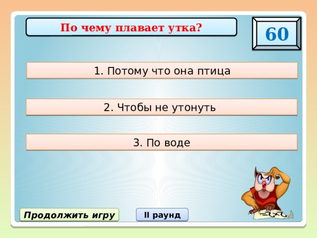 60 По чему плавает утка? 1. Потому что она птица 2. Чтобы не утонуть 3. По воде Продолжить игру II раунд 