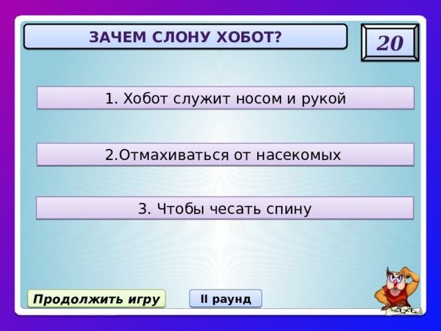 Зачем слону хобот? 20 1. Хобот служит носом и рукой 2.Отмахиваться от насекомых 3. Чтобы чесать спину Продолжить игру II раунд 