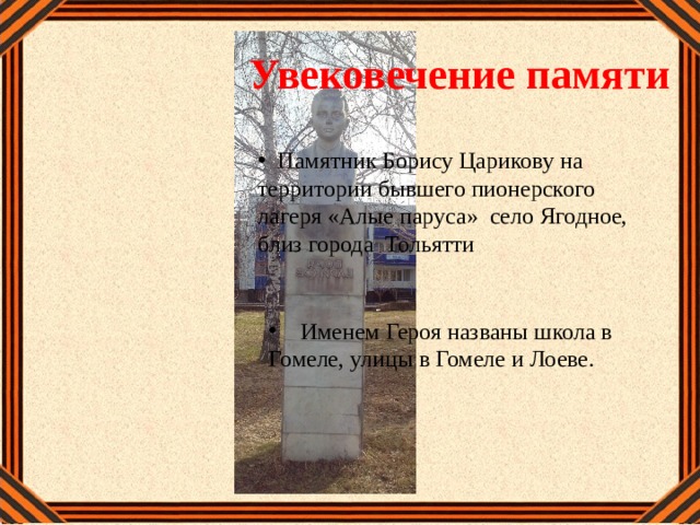 Увековечение памяти  Памятник Борису Царикову на территории бывшего пионерского лагеря «Алые паруса» село Ягодное, близ города Тольятти  Именем Героя названы школа в Гомеле, улицы в Гомеле и Лоеве. 