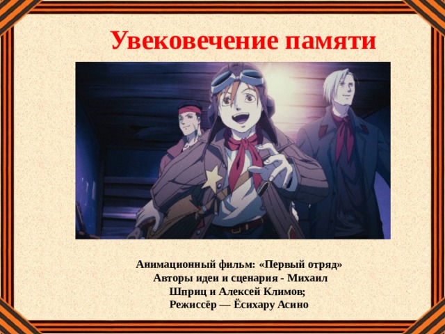 Увековечение памяти Анимационный фильм: «Первый отряд»  Авторы идеи и сценария - Михаил Шприц и Алексей Климов; Режиссёр — Ёсихару Асино 