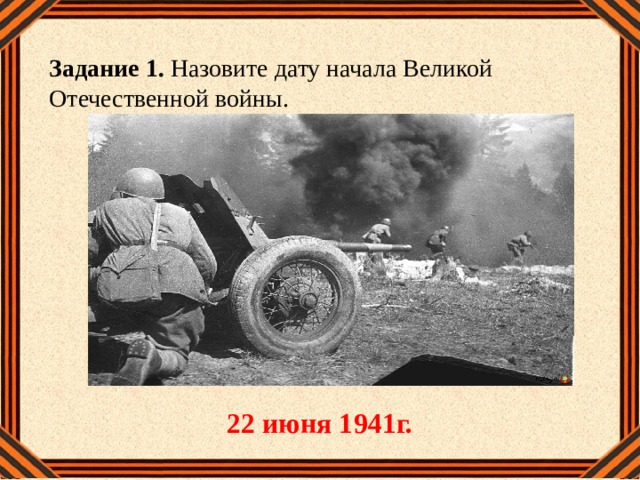 Задание 1. Назовите дату начала Великой Отечественной войны.  22 июня 1941г. 