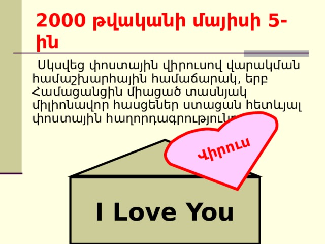 Վիրուս 2000 թվականի մայիսի  5-ին   Սկսվեց փոստային վիրուսով վարակման համաշխարհային համաճարակ, երբ Համացանցին միացած տասնյակ միլիոնավոր հասցեներ ստացան հետևյալ փոստային հաղորդագրությունը. I Love You 