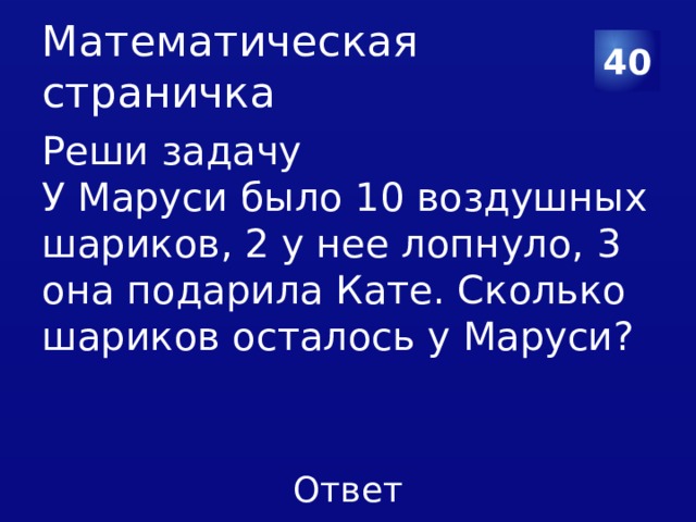 Математическая страничка 40 Реши задачу У Маруси было 10 воздушных шариков, 2 у нее лопнуло, 3 она подарила Кате. Сколько шариков осталось у Маруси? 