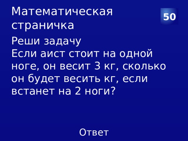 Математическая страничка 50 Реши задачу Если аист стоит на одной ноге, он весит 3 кг, сколько он будет весить кг, если встанет на 2 ноги? 