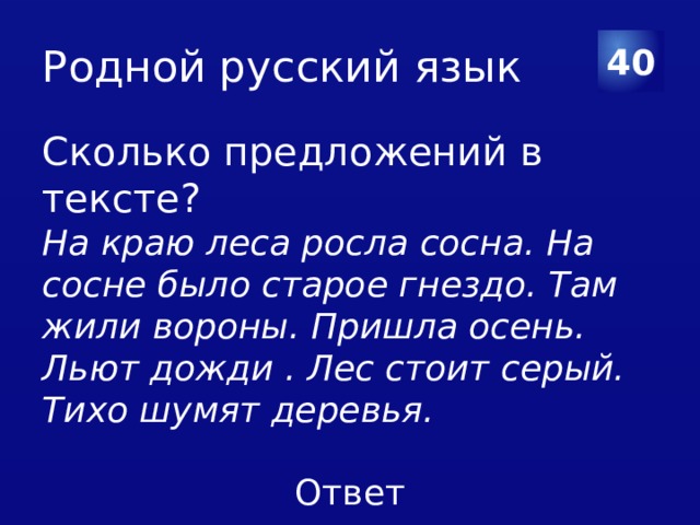 Родной русский язык 40 Сколько предложений в тексте? На краю леса росла сосна. На сосне было старое гнездо. Там жили вороны. Пришла осень. Льют дожди . Лес стоит серый. Тихо шумят деревья. 