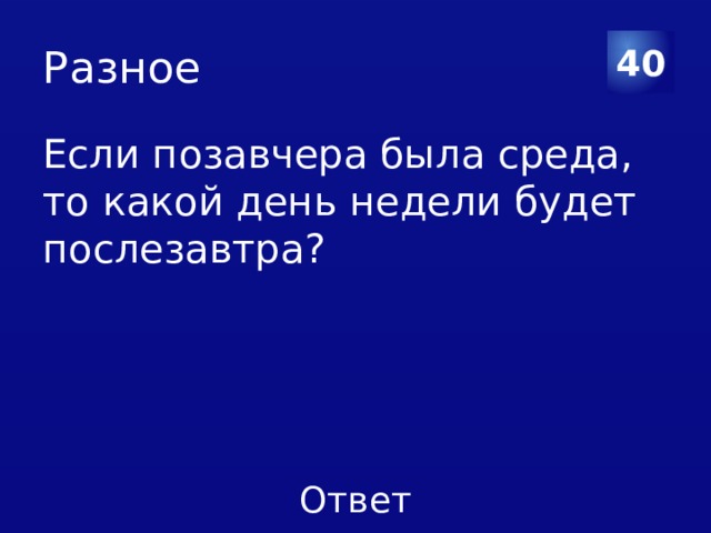 Разное 40 Если позавчера была среда, то какой день недели будет послезавтра? 