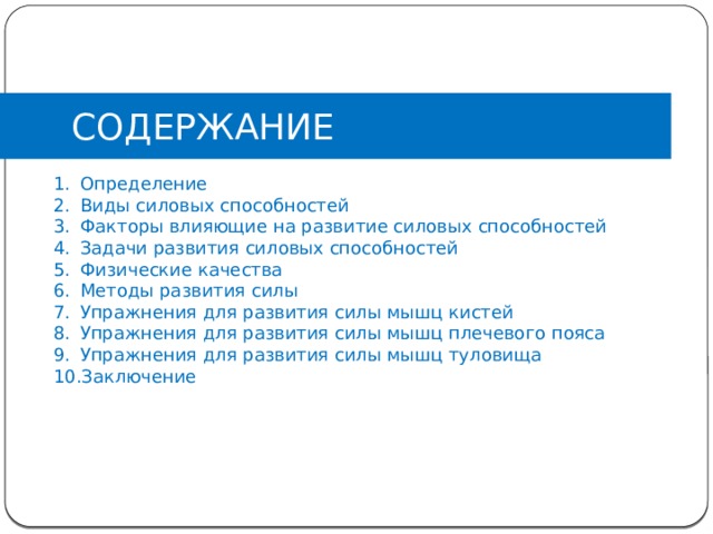 СОДЕРЖАНИЕ Определение Виды силовых способностей Факторы влияющие на развитие силовых способностей Задачи развития силовых способностей Физические качества Методы развития силы Упражнения для развития силы мышц кистей Упражнения для развития силы мышц плечевого пояса Упражнения для развития силы мышц туловища Заключение  