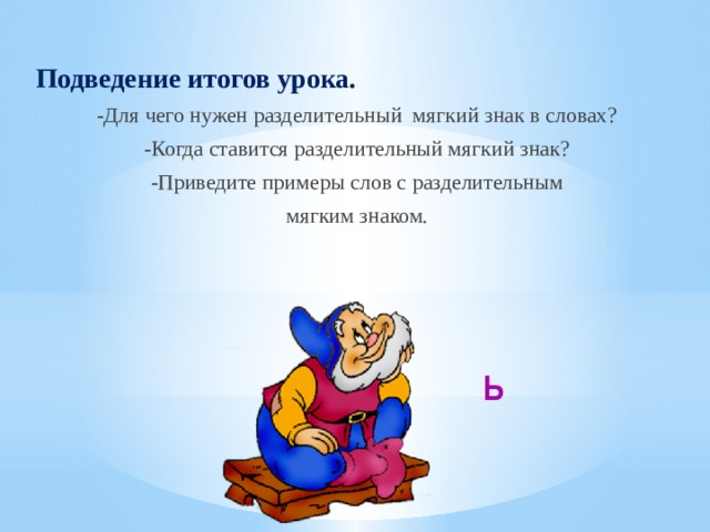 Подведение итогов урока. -Для чего нужен разделительный мягкий знак в словах? -Когда ставится разделительный мягкий знак? -Приведите примеры слов с разделительным мягким знаком. Ь 