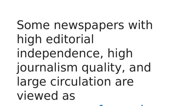 Some newspapers with high editorial independence, high journalism quality, and large circulation are viewed as  newspapers of record . 