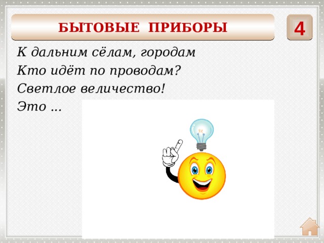 БЫТОВЫЕ ПРИБОРЫ 4 К дальним сёлам, городам Кто идёт по проводам? Светлое величество! Это ... Электричество 