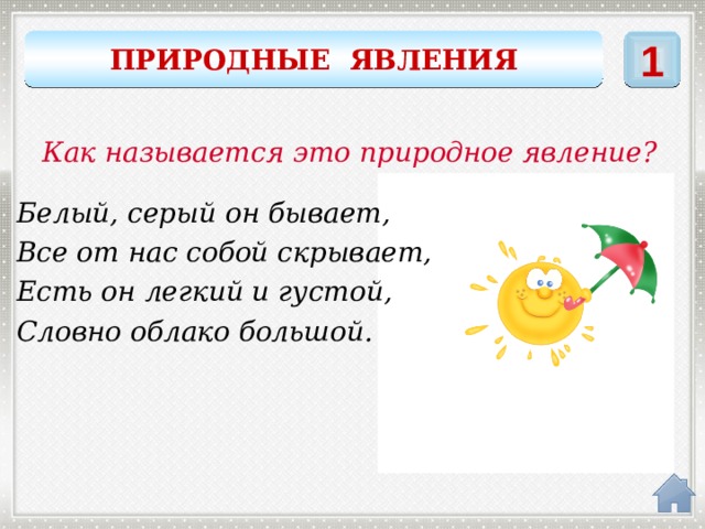 ПРИРОДНЫЕ ЯВЛЕНИЯ 1 Как называется это природное явление? Белый, серый он бывает, Все от нас собой скрывает, Есть он легкий и густой, Словно облако большой.  ТУМАН 