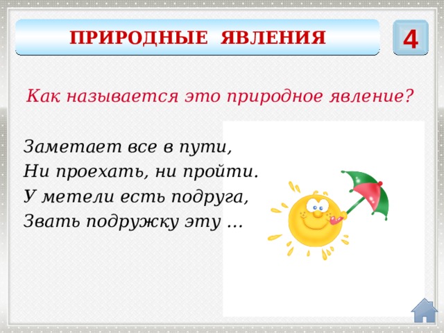 4 ПРИРОДНЫЕ ЯВЛЕНИЯ Как называется это природное явление? Заметает все в пути, Ни проехать, ни пройти. У метели есть подруга, Звать подружку эту … ВЬЮГА 