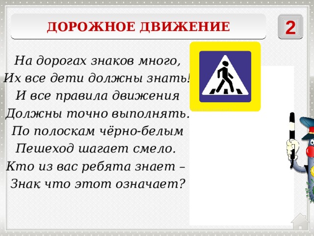 Дорожное движение 2 На дорогах знаков много, Их все дети должны знать! И все правила движения Должны точно выполнять. По полоскам чёрно-белым Пешеход шагает смело. Кто из вас ребята знает – Знак что этот означает? Пешеходный переход 