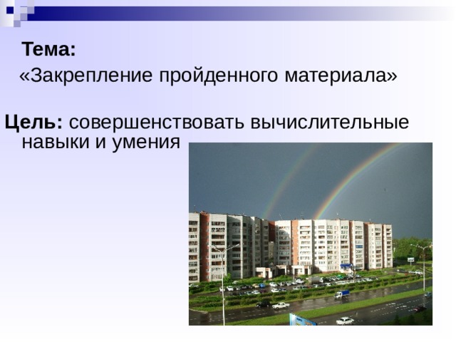  Тема:  «Закрепление пройденного материала»  Цель: совершенствовать вычислительные навыки и умения 