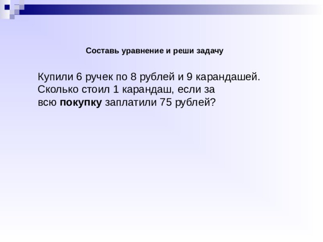 Составь уравнение и реши задачу Купили 6 ручек по 8 рублей и 9 карандашей. Сколько стоил 1 карандаш, если за всю  покупку  заплатили 75 рублей?  
