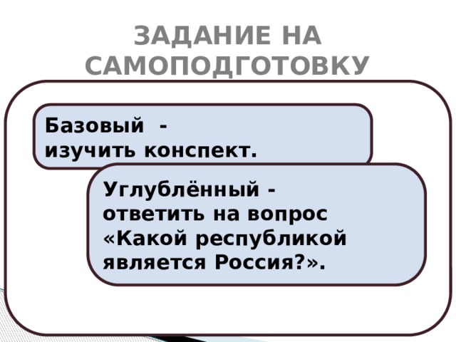 ЗАДАНИЕ НА САМОПОДГОТОВКУ Базовый - изучить конспект. Углублённый - ответить на вопрос «Какой республикой является Россия?». 