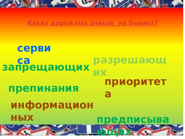  Каких дорожных знаков не бывает?   сервиса разрешающих запрещающих приоритета препинания информационных предписывающих 