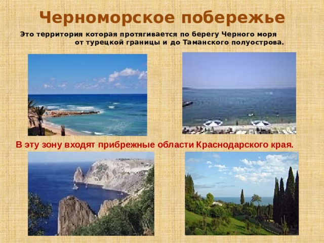 Черноморское побережье Это территория которая протягивается по берегу Черного моря от турецкой границы и до Таманского полуострова. В эту зону входят прибрежные области Краснодарского края. 