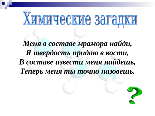 Меня в составе мрамора найди,  Я твердость придаю в кости,  В составе извести меня найдешь,  Теперь меня ты точно назовешь. 