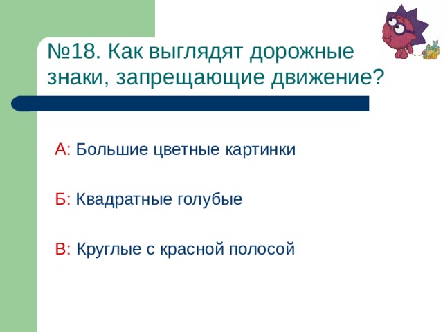 № 18. Как выглядят дорожные  знаки, запрещающие движение?  А: Большие цветные картинки Б: Квадратные голубые В: Круглые с красной полосой 