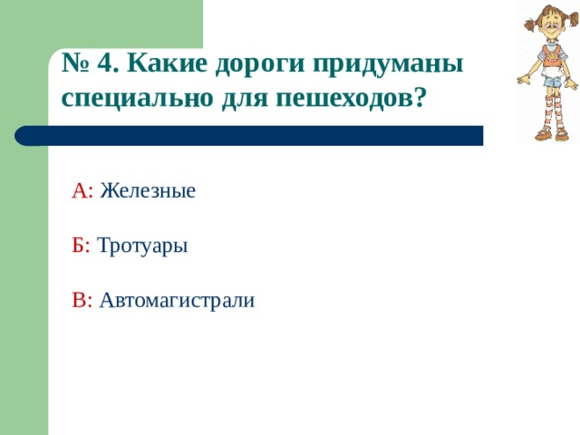 № 4. Какие дороги придуманы специально для пешеходов?  А:  Железные Б:  Тротуары В: Автомагистрали 