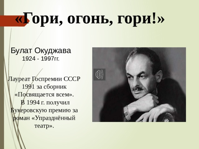 «Гори, огонь, гори!» Булат Окуджава 1924 - 1997гг. Лауреат Госпремии СССР 1991 за сборник «Посвящается всем».  В 1994 г. получил Букеровскую премию за роман «Упразднённый театр». 