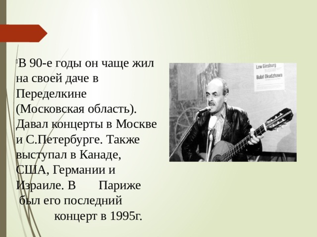 В 90-е годы он чаще жил на своей даче в Переделкине (Московская область). Давал концерты в Москве и С.Петербурге. Также выступал в Канаде, США, Германии и Израиле. В Париже был его последний концерт в 1995г. 