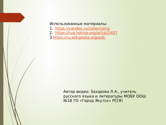 Использованные материалы: https://yandex.ru/collections/ https://ruq.hotmo.org/artist/2407 3. https://ru.wikipedia.org/wiki Автор видео: Захарова Л.А., учитель русского языка и литературы МОБУ ООШ №18 ГО «Город Якутск» РС(Я) 