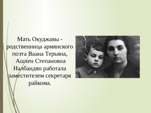 Мать Окуджавы - родственница армянского поэта Ваана Терьяна,  Ашхен Степановна Налбандян работала заместителем секретаря райкома. 