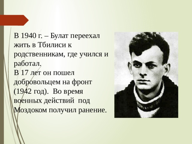 В 1940 г. – Булат переехал жить в Тбилиси к родственникам, где учился и работал. В 17 лет он пошел добровольцем на фронт (1942 год). Во время военных действий под Моздоком получил ранение. 