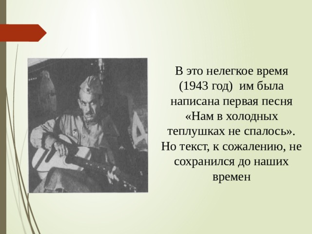 В это нелегкое время (1943 год) им была написана первая песня «Нам в холодных теплушках не спалось». Но текст, к сожалению, не сохранился до наших времен 