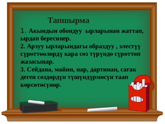 Тапшырма 1. Акындын обондуу ырларынан жаттап, ырдап бересиңер. 2. Арзуу ырларындагы образдуу , элестүү сүрөттөөлөрдү кара сөз түрүндө сүрөттөп жазасыңар. 3. Сейдана, майин, нар, дартинан, сагак деген сөздөрдүн түшүндүрмөсүн таап көрсөтөсүнөр . 