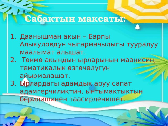 Сабактын максаты: Даанышман акын – Барпы Алыкуловдун чыгармачылыгы тууралуу маалымат алышат.  Төкмө акындын ырларынын маанисин, тематикалык өзгөчөлүгүн айырмалашат. Ырлардагы адамдык аруу сапат адамгерчиликтин, ынтымактыктын берилишинен таасирленишет. 