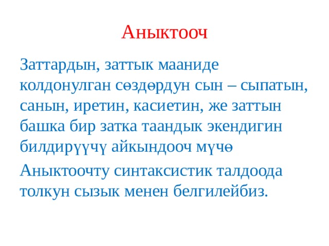 Аныктооч Заттардын, заттык мааниде колдонулган сөздөрдун сын – сыпатын, санын, иретин, касиетин, же заттын башка бир затка таандык экендигин билдирүүчү айкындооч мүчө Аныктоочту синтаксистик талдоода толкун сызык менен белгилейбиз. 