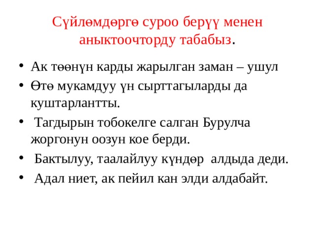 Сүйлөмдөргө суроо берүү менен аныктоочторду табабыз . Ак төөнүн карды жарылган заман – ушул Өтө мукамдуу үн сырттагыларды да куштарлантты.  Тагдырын тобокелге салган Бурулча жоргонун оозун кое берди.  Бактылуу, таалайлуу күндөр алдыда деди.  Адал ниет, ак пейил кан элди алдабайт. 