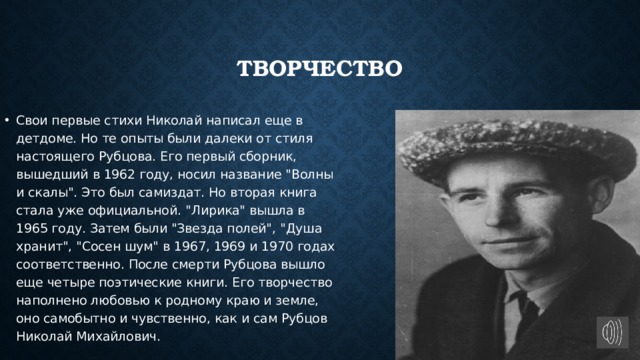 Творчество Свои первые стихи Николай написал еще в детдоме. Но те опыты были далеки от стиля настоящего Рубцова. Его первый сборник, вышедший в 1962 году, носил название 