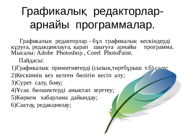 Графикалық редакторлар-  арнайы программалар.  Графикалық редакторлар - бұл графикалық кескіндерді құруға, редакциялауға, қарап шығуға арнайы программа. Мысалы : Adobe Photoshop ,  С orel  PhotoPaint.  Пайдасы: 1)Графикалық примитивтерді (сызық,төртбұрыш т.б) салу; 2)Кескіннің кез келген бөлігін кесіп алу; 3)Сурет салу, бояу; 4)Ұсақ бөлшектерді анықтап зерттеу; 5)Көркем хабарлама дайындау; 6)Сақтау, редакциялау; 