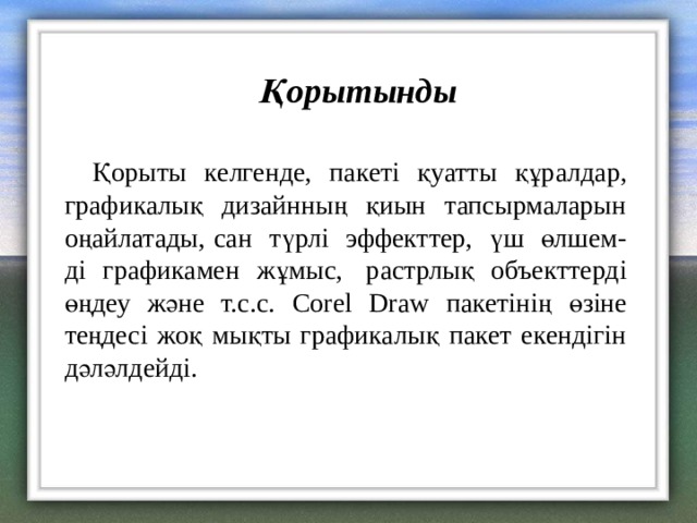 Қорытынды Қорыты келгенде, пакеті қуатты құралдар, графикалық дизайнның қиын тапсырмаларын оңайлатады, сан түрлі эффекттер, үш өлшем- ді графикамен жұмыс,  растрлық объекттерді өңдеу және т.с.с. Corel Draw пакетінің өзіне теңдесі жоқ мықты графикалық пакет екендігін дәләлдейді. 