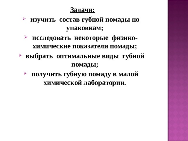 Задачи: изучить состав губной помады по упаковкам; исследовать некоторые физико-химические показатели помады; выбрать оптимальные виды губной помады; получить губную помаду в малой химической лаборатории.   