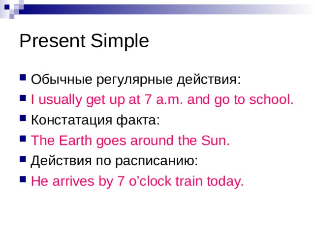 Present Simple Обычные регулярные действия : I usually get up at 7 a.m. and go to school. Констатация факта: The Earth goes around the Sun. Действия по расписанию: He  arrives by 7 o’clock train today. 