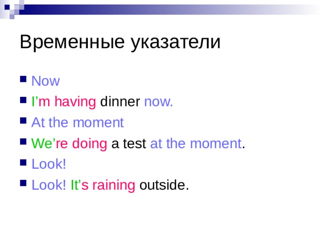 Временные указатели Now  I’ m having dinner now. At the moment We’ re doing a test at the moment . Look! Look!  It’ s  raining outside. 