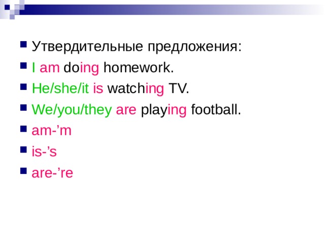 Утвердительные предложения: I  am do ing homework. He/she/it  is watch ing TV. We/you/they  are play ing football. am-’m is-’s are-’re 
