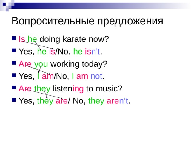 Вопросительные предложения Is  he doing karate now? Yes, he  is /No, he is n’t . Are  you working today? Yes, I am /No, I am  not . Are  they listen ing to music? Yes, they  are / No, they  are n’t . 