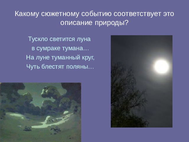 Какому сюжетному событию соответствует это описание природы? Тускло светится луна в сумраке тумана… На луне туманный круг, Чуть блестят поляны… 