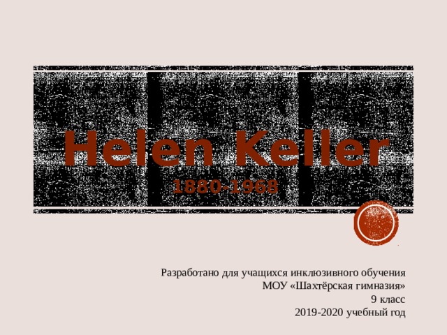   Helen Keller  1880-1968     Разработано для учащихся инклюзивного обучения МОУ «Шахтёрская гимназия» 9 класс 2019-2020 учебный год 