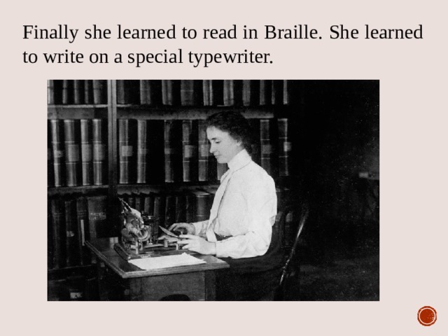Finally she learned to read in Braille. She learned to write on a special typewriter. 