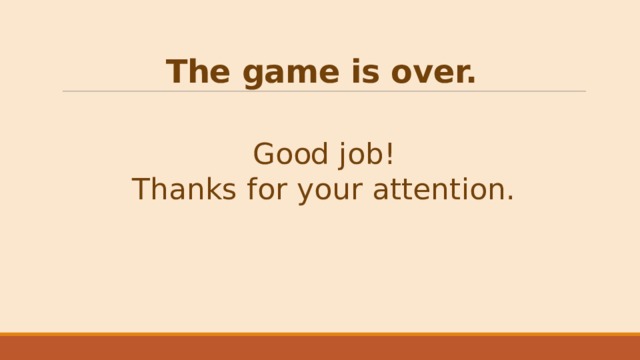 The game is over.  Good job!  Thanks for your attention. 